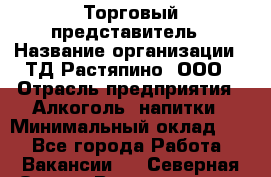 Торговый представитель › Название организации ­ ТД Растяпино, ООО › Отрасль предприятия ­ Алкоголь, напитки › Минимальный оклад ­ 1 - Все города Работа » Вакансии   . Северная Осетия,Владикавказ г.